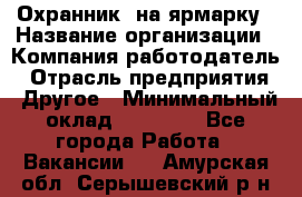 Охранник. на ярмарку › Название организации ­ Компания-работодатель › Отрасль предприятия ­ Другое › Минимальный оклад ­ 13 000 - Все города Работа » Вакансии   . Амурская обл.,Серышевский р-н